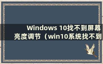 Windows 10找不到屏幕亮度调节（win10系统找不到亮度调节）
